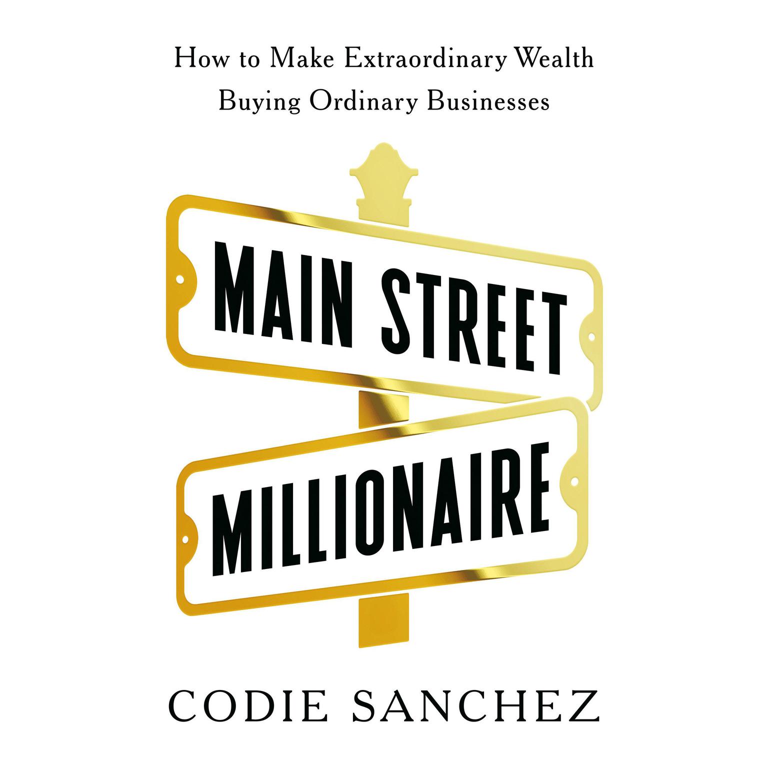 Main Street Millionaire: How to Make Extraordinary Wealth Buying Ordinary Businesses Audiobook, by Codie Sanchez