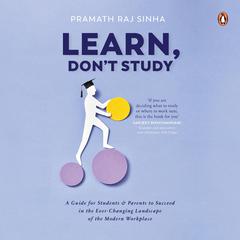 Learn, Don’t Study: A guide for students and parents to succeed in the ever-changing landscape of the modern workplace Audiobook, by Pramath Raj Sinha