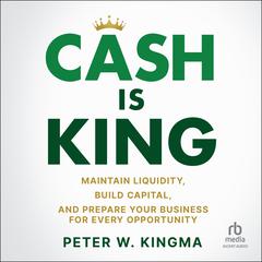 Cash is King: Maintain Liquidity, Build Capital, and Prepare Your Business for Every Opportunity Audiobook, by Peter W. Kingma