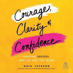 Courage, Clarity, and Confidence: Redefine Success and the Way You Work Audiobook, by Gala Jackson