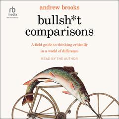 Bullsh*t Comparisons: A Field Guide to Thinking Critically in a World of Difference Audiobook, by Andrew Brooks