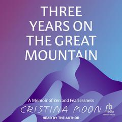 Three Years on the Great Mountain: A Memoir of Zen and Fearlessness Audiobook, by Cristina Moon
