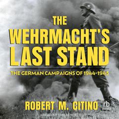 The Wehrmacht's Last Stand: The German Campaigns of 1944-1945 Audiobook, by Robert M. Citino