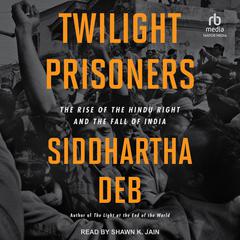 Twilight Prisoners: The Rise of the Hindu Right and the Fall of India Audiobook, by Siddhartha Deb