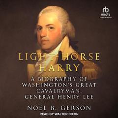 Light-Horse Harry: A Biography of Washingtons Great Cavalryman, General Henry Lee Audiobook, by Noel B. Gerson