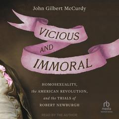 Vicious and Immoral: Homosexuality, the American Revolution, and the Trials of Robert Newburgh Audiobook, by John Gilbert McCurdy