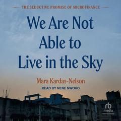 We Are Not Able to Live in the Sky: The Seductive Promise of Microfinance Audiobook, by Mara Kardas-Nelson
