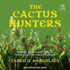 The Cactus Hunters: Desire and Extinction in the Illicit Succulent Trade Audiobook, by Jared D. Margulies