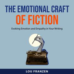 The Emotional Craft of Fiction: Evoking Emotion and Empathy in Your Writing Audiobook, by Lou Franzen