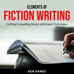Elements of Fiction Writing: Crafting Compelling Stories with Expert Techniques Audiobook, by Ken Danes
