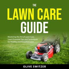 The Lawn Care Guide: Mastering the Art of Lawn Care. Learn Essential Tips and Techniques for a Healthy and Beautiful Lawn Audiobook, by Olive Switzer