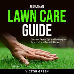 The Ultimate Lawn Care Guide: Discover Expert Tips and Techniques for a Lush and Beautiful Lawn Audiobook, by Victor Green