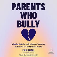 Parents Who Bully: A Healing Guide for Adult Children of Immature, Narcissistic and Authoritarian Parents Audiobook, by Eric Maisel