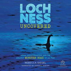 Loch Ness Uncovered: Media, Misinformation, and the Greatest Monster Hoax of All Time Audiobook, by Rebecca Siegel