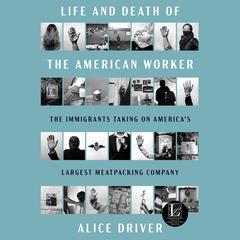 Life and Death of the American Worker: The Immigrants Taking on Americas Largest Meatpacking Company Audiobook, by Alice Driver