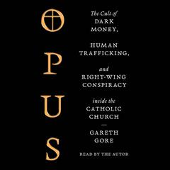 Opus: The Cult of Dark Money, Human Trafficking, and Right Wing Conspiracy Inside the Catholic Church Audiobook, by Gareth Gore