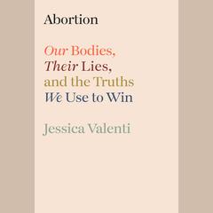 Abortion: Our Bodies, Their Lies, and the Truths We Use to Win Audibook, by Jessica Valenti