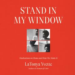 Stand in My Window: Meditations on Home and How We Make It Audibook, by LaTonya Yvette