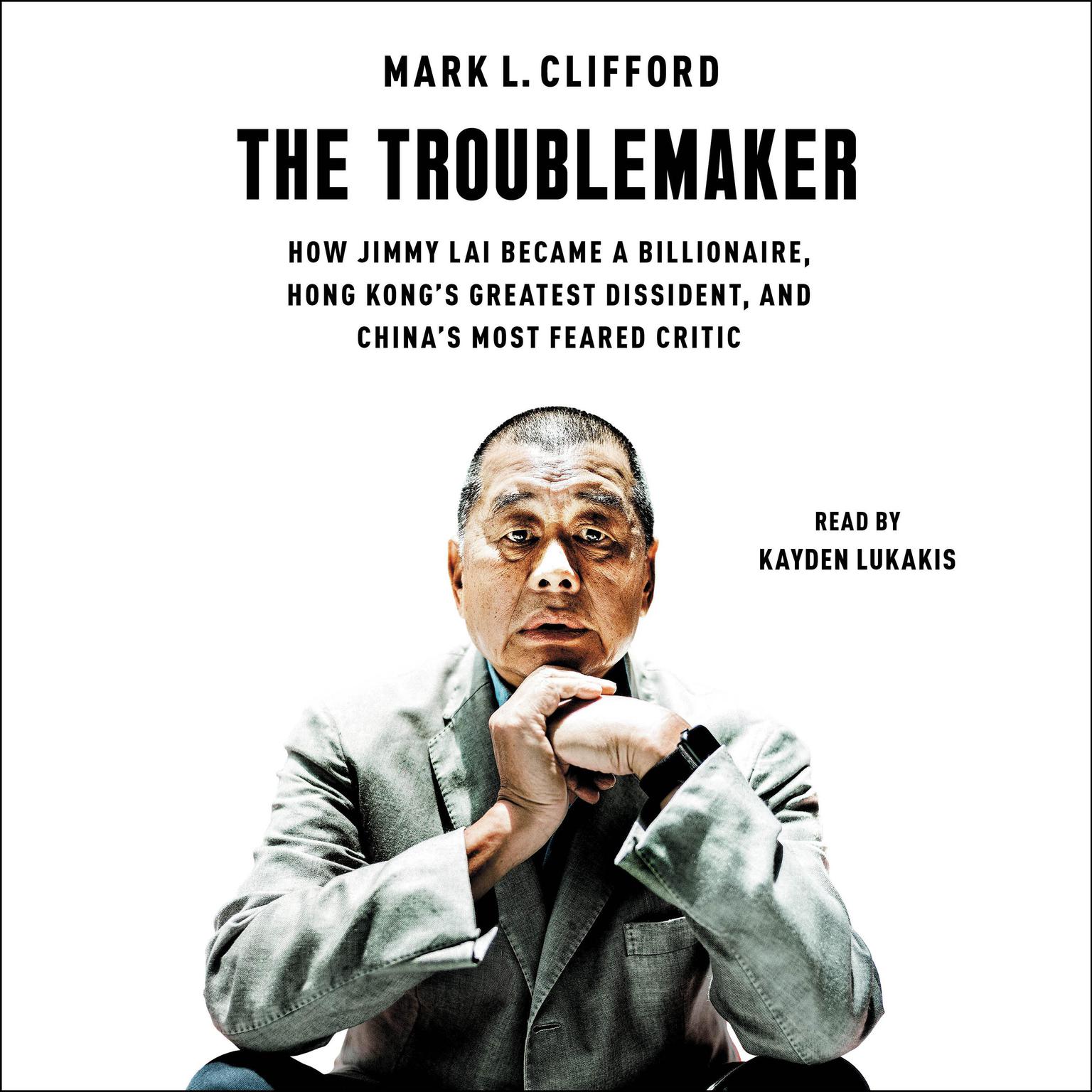 The Troublemaker: How Jimmy Lai Became a Billionaire, Hong Kongs Greatest Dissident, and Chinas Most Feared Critic Audiobook, by Mark L. Clifford