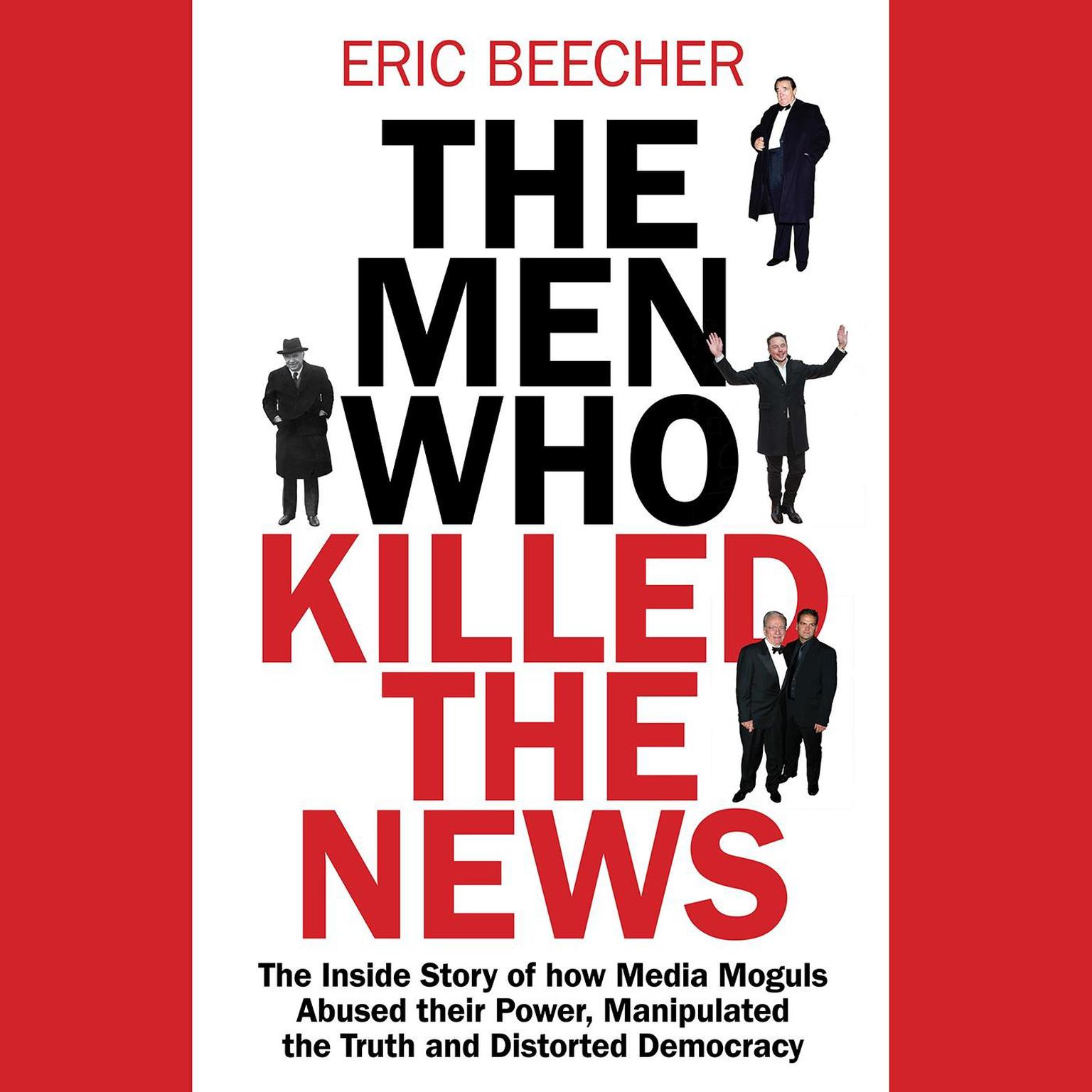 The Men Who Killed the News: The inside story of how media moguls abused their power, manipulated the truth and distorted democracy Audiobook, by Eric Beecher