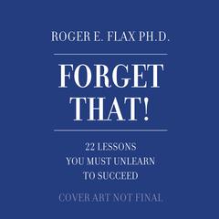 Forget That!: 22 Lessons You Must Unlearn to Succeed Audiobook, by Roger E. Flax