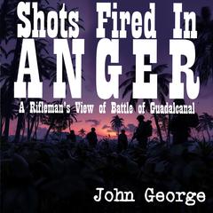 Shots Fired in Anger: A Riflemans View of Battle of Guadalcanal Audiobook, by John B. George