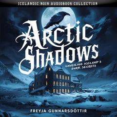 Arctic Shadows. Unveiling Icelands Dark Secrets: Icelandic Noir Audiobook Collection Audiobook, by Freyja Gunnarsdóttir