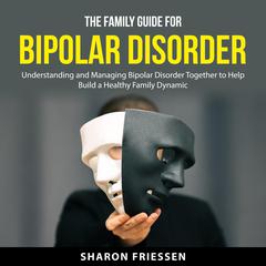 The Family Guide for Bipolar Disorder: Understanding and Managing Bipolar Disorder Together to Help Build a Healthy Family Dynamic Audiobook, by Sharon Friessen