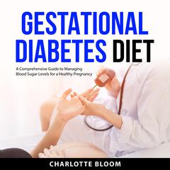 Gestational Diabetes Diet: A Comprehensive Guide to Managing Blood Sugar Levels for a Healthy Pregnancy Audiobook, by Charlotte Bloom