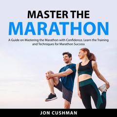 Master the Marathon: A Guide on Mastering the Marathon with Confidence. Learn the Training and Techniques for Marathon Success Audiobook, by Jon Cushman