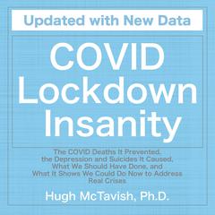 COVID Lockdown Insanity: The COVID Deaths It Prevented, the Depression and Suicides It Caused, What We Should Have Done, and What It Shows We Could Do Now to Address Real Crises Audiobook, by Hugh McTavish Ph.D.