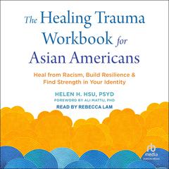 The Healing Trauma Workbook for Asian Americans: Heal from Racism, Build Resilience, and Find Strength in Your Identity Audiobook, by Helen H. Hsu