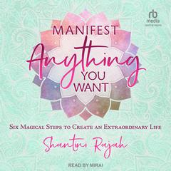 Manifest Anything You Want: Six Magical Steps to Create an Extraordinary Life Audiobook, by Shantini Rajah