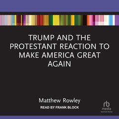 Trump and the Protestant Reaction to Make America Great Again Audiobook, by Matthew Rowley