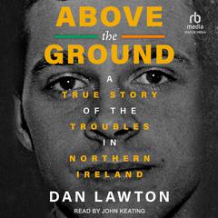Above the Ground: A True Story of The Troubles in Northern Ireland Audiobook, by Dan Lawton