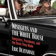 Wiseguys and the White House: Gangsters, Presidents, and the Deals They Made Audibook, by Eric Dezenhall