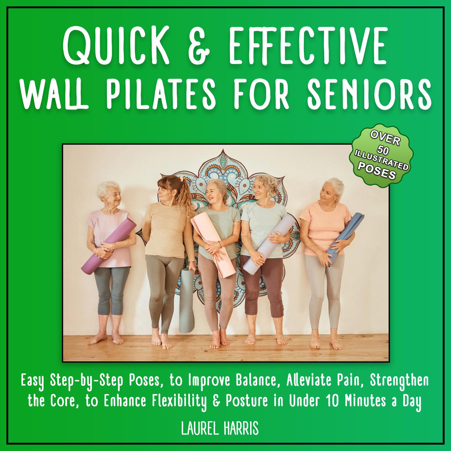 Quick and Effective Wall Pilates for Seniors: 50+ Easy Step-by-Step Poses, to Improve Balance, Alleviate Pain, Strengthen the Core, to Enhance Flexibility & Posture in Under 10 Minutes a Day Audiobook, by Laurel Harris