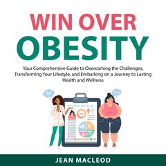 Win Over Obesity: Your Comprehensive Guide to Overcoming the Challenges, Transforming Your Lifestyle, and Embarking on a Journey to Lasting Health and Wellness Audiobook, by Jean MacLeod