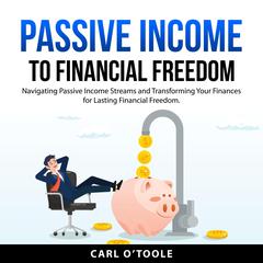 Passive Income to Financial Freedom: Navigating Passive Income Streams and Transforming Your Finances for Lasting Financial Freedom. Audiobook, by Carl O'Toole