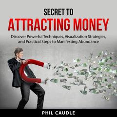 Secret to Attracting Money: Discover Powerful Techniques, Visualization Strategies, and Practical Steps to Manifesting Abundance Audiobook, by Phil Caudle