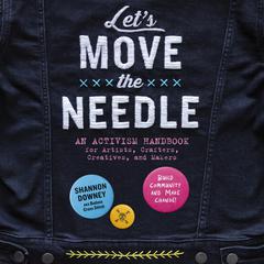 Lets Move the Needle: An Activism Handbook for Artists, Crafters, Creatives, and Makers; Build Community and Make Change! Audiobook, by Shannon Downey