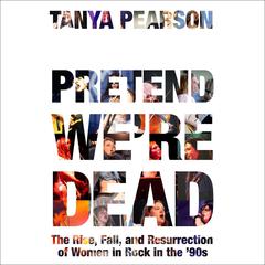 Pretend We're Dead: The Rise, Fall, and Resurrection of Women in Rock in the '90s Audibook, by Tanya Pearson