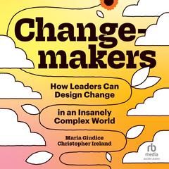 Changemakers: How Leaders Can Design Change in an Insanely Complex World Audiobook, by Maria Giuduce