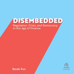 Disembedded: Regulation, Crisis, and Democracy in the Age of Finance Audiobook, by Basak Kus