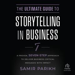 The Ultimate Guide to Storytelling in Business: A Proven, Seven–Step Approach To Deliver Business–Critical Messages With Impact Audiobook, by Samir Parikh