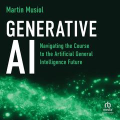 Generative AI: Navigating the Course to the Artificial General Intelligence Future Audiobook, by Martin Musiol