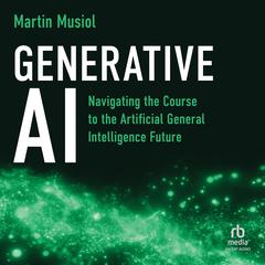 Generative AI: Navigating the Course to the Artificial General Intelligence Future Audibook, by Martin Musiol