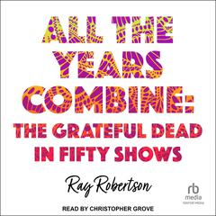 All the Years Combine: The Grateful Dead in Fifty Shows Audiobook, by Ray Robertson