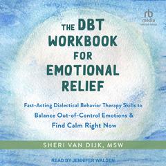 The DBT Workbook for Emotional Relief: Fast-Acting Dialectical Behavior Therapy Skills to Balance Out-of-Control Emotions and Find Calm Right Now Audiobook, by Sheri Van Dijk, MSW