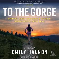 To the Gorge: Running, Grief, Resilience & 460 Miles on the Pacific Crest Trail Audiobook, by Emily Halnon